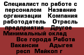 Специалист по работе с персоналом › Название организации ­ Компания-работодатель › Отрасль предприятия ­ Другое › Минимальный оклад ­ 18 000 - Все города Работа » Вакансии   . Адыгея респ.,Майкоп г.